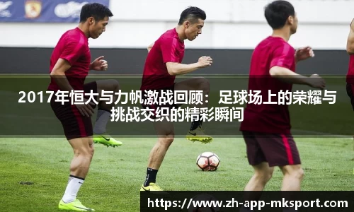2017年恒大与力帆激战回顾：足球场上的荣耀与挑战交织的精彩瞬间
